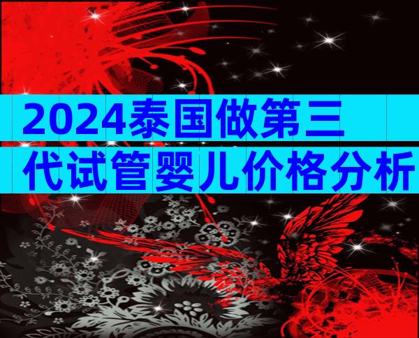 2024泰国做第三代试管婴儿价格分析！