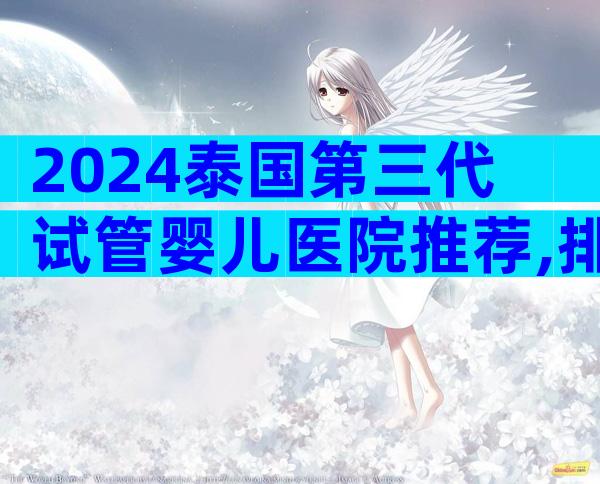2024泰国第三代试管婴儿医院推荐,排名第一的是哪家