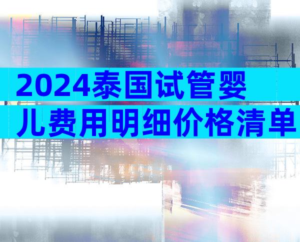 2024泰国试管婴儿费用明细价格清单曝光!