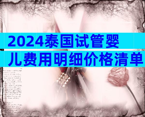 2024泰国试管婴儿费用明细价格清单曝光！