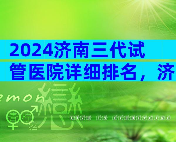 2024济南三代试管医院详细排名，济南试管专科医院简介