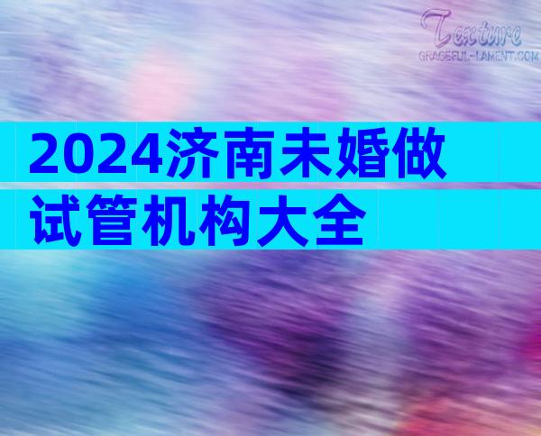 2024济南未婚做试管机构大全