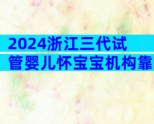 2024浙江三代试管婴儿怀宝宝机构靠谱吗