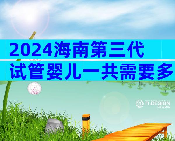 2024海南第三代试管婴儿一共需要多少钱？附二者区别对比