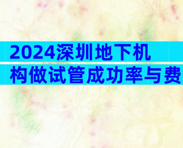 2024深圳地下机构做试管成功率与费用一览,竟没想到这么好!