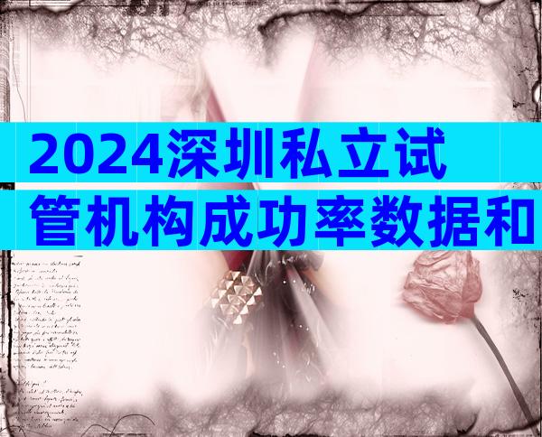 2024深圳私立试管机构成功率数据和费用明细一览