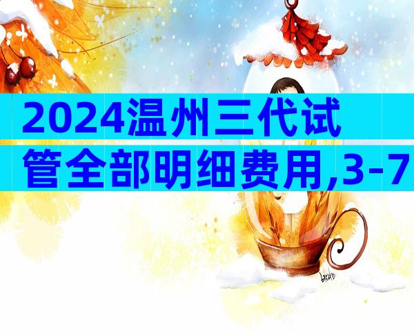 2024温州三代试管全部明细费用,3-7万真的不是谣言