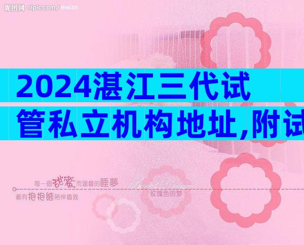 2024湛江三代试管私立机构地址,附试管三试管生子机构一览