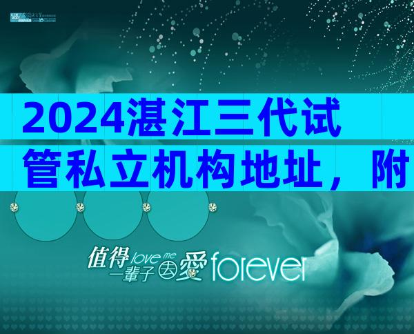 2024湛江三代试管私立机构地址，附试管三试管生子机构一览