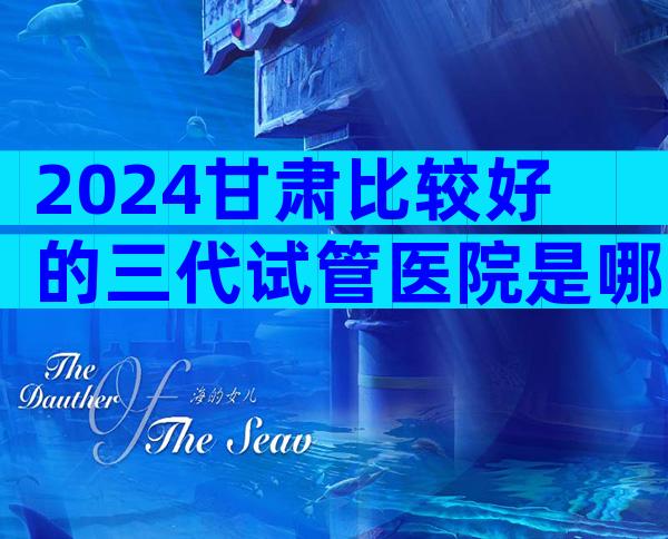 2024甘肃比较好的三代试管医院是哪家