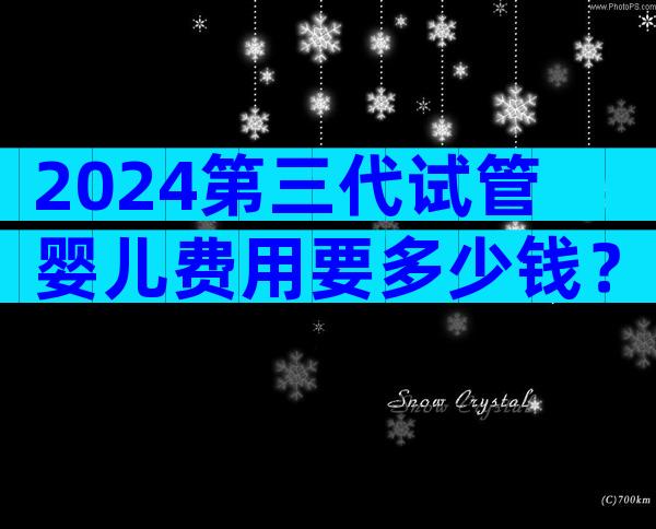 2024第三代试管婴儿费用要多少钱？附全国费用排名