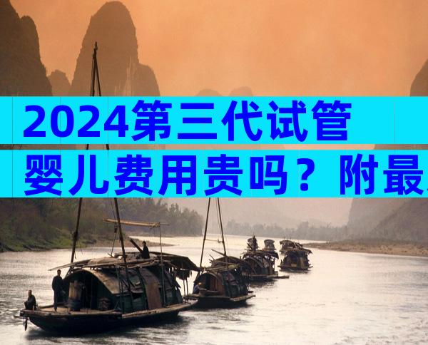 2024第三代试管婴儿费用贵吗？附最新医院参考
