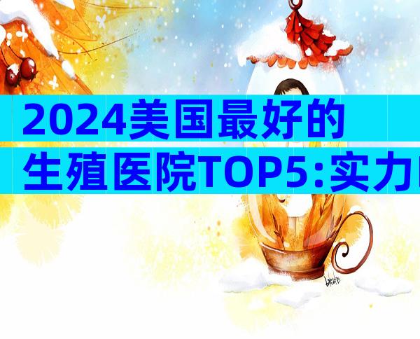 2024美国最好的生殖医院TOP5:实力PK×费用透明汇总与服务揭秘