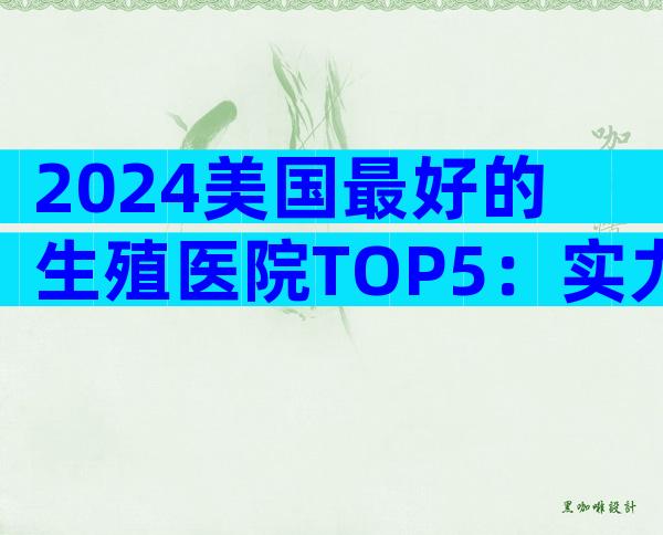 2024美国最好的生殖医院TOP5：实力PK×费用透明汇总与服务揭秘