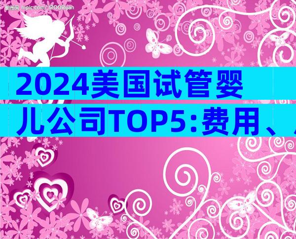 2024美国试管婴儿公司TOP5:费用、成功率与服务全解析