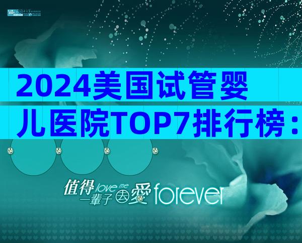 2024美国试管婴儿医院TOP7排行榜：成功率、费用与服务全解析