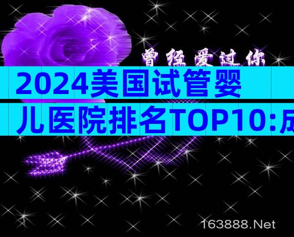 2024美国试管婴儿医院排名TOP10:成功率、费用与流程全解析