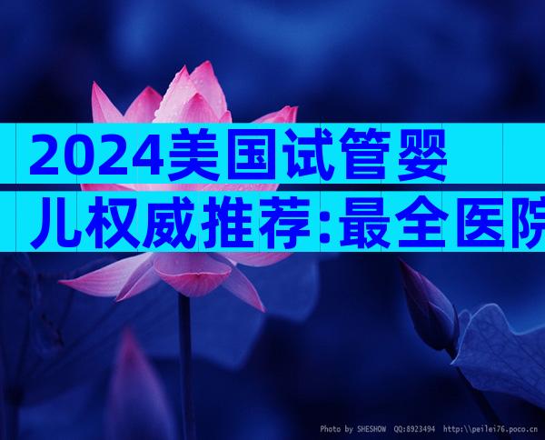 2024美国试管婴儿权威推荐:最全医院与医生选拔指南