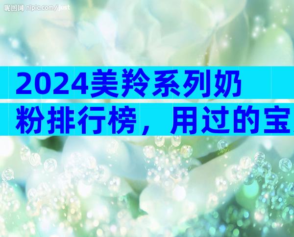 2024美羚系列奶粉排行榜，用过的宝妈都推荐