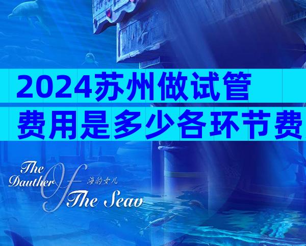2024苏州做试管费用是多少各环节费用明细表公布