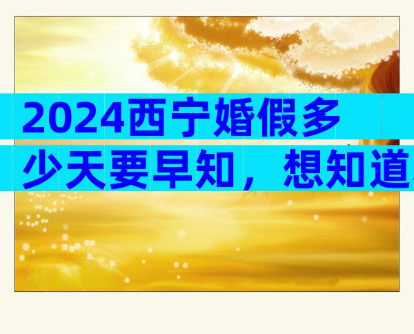 2024西宁婚假多少天要早知，想知道城北区最新规定戳