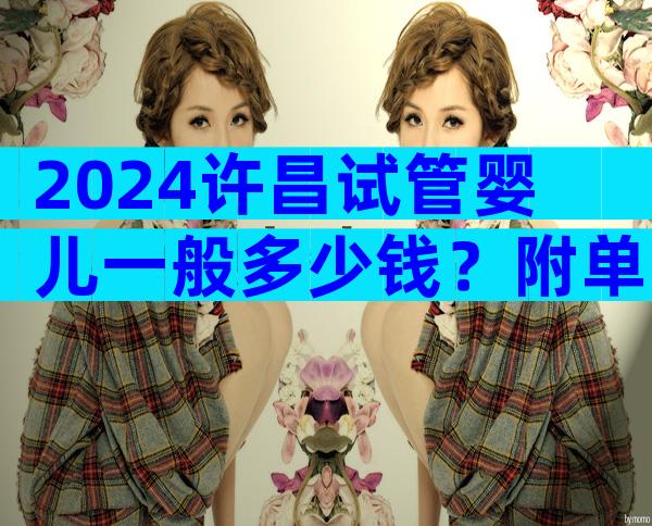 2024许昌试管婴儿一般多少钱？附单次费用构成