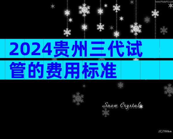 2024贵州三代试管的费用标准