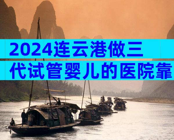 2024连云港做三代试管婴儿的医院靠谱吗？