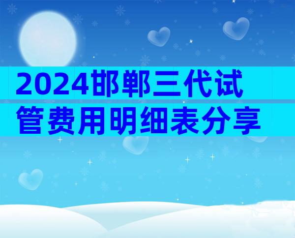 2024邯郸三代试管费用明细表分享