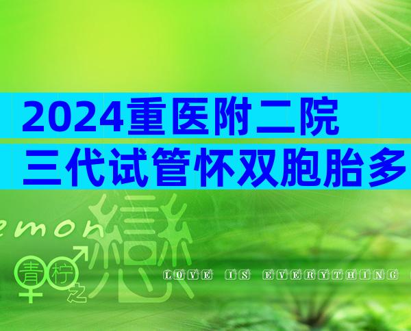 2024重医附二院三代试管怀双胞胎多少钱？
