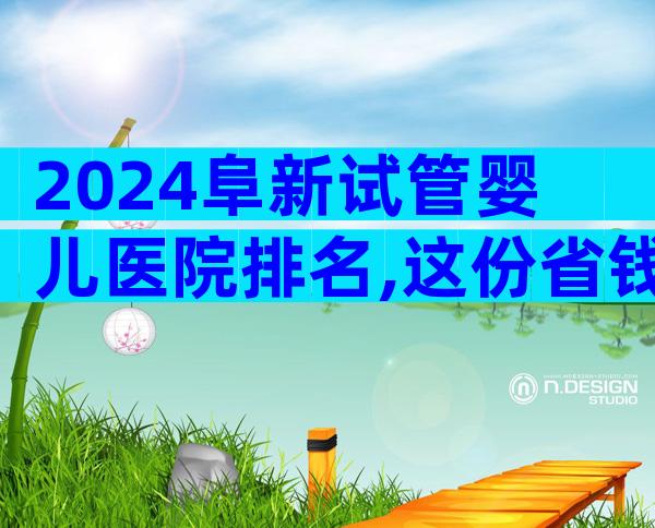 2024阜新试管婴儿医院排名,这份省钱秘诀请速收藏