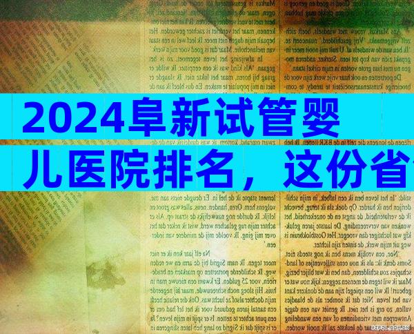 2024阜新试管婴儿医院排名，这份省钱秘诀请速收藏