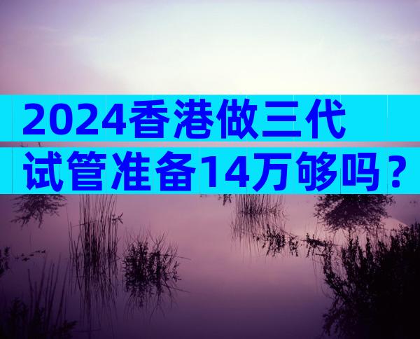 2024香港做三代试管准备14万够吗？附花费明细