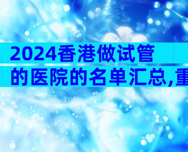 2024香港做试管的医院的名单汇总,重点推荐这三家