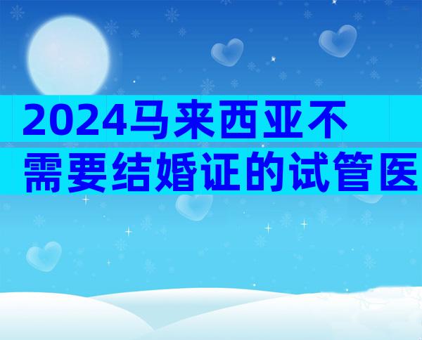 2024马来西亚不需要结婚证的试管医院是哪家
