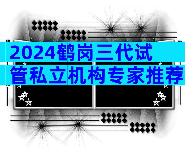 2024鹤岗三代试管私立机构专家推荐,做试管的话去哪个医院