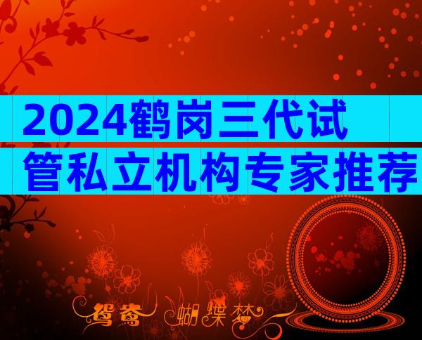 2024鹤岗三代试管私立机构专家推荐，做试管的话去哪个医院