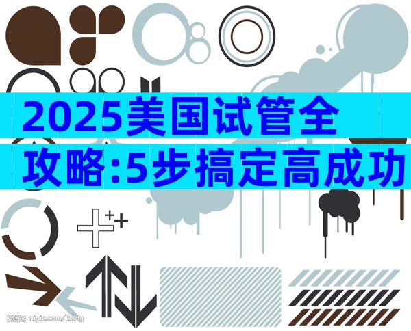 2025美国试管全攻略:5步搞定高成功率,避开隐藏坑