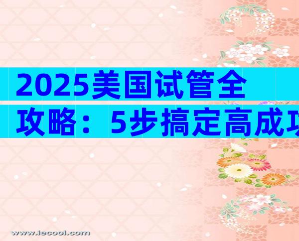 2025美国试管全攻略：5步搞定高成功率，避开隐藏坑