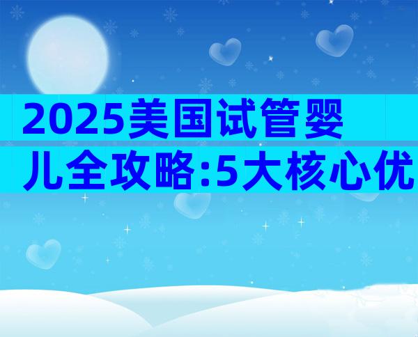 2025美国试管婴儿全攻略:5大核心优势+3大避坑秘诀