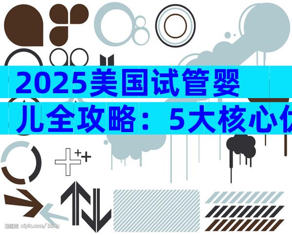 2025美国试管婴儿全攻略：5大核心优势＋3大避坑秘诀