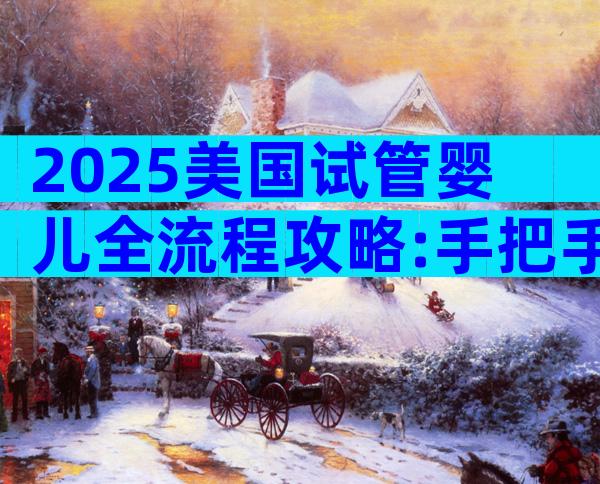 2025美国试管婴儿全流程攻略:手把手避坑指南