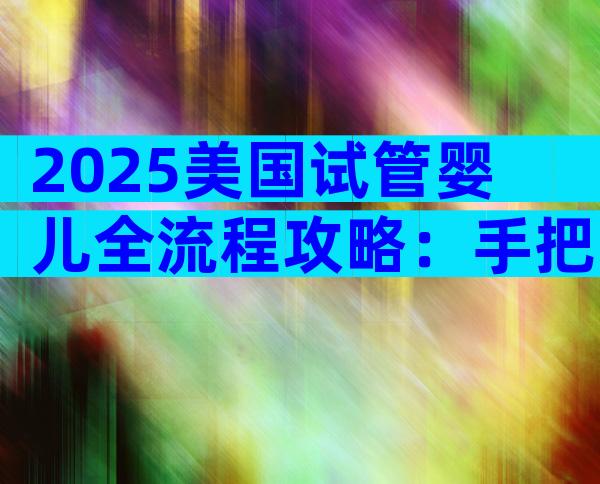 2025美国试管婴儿全流程攻略：手把手避坑指南