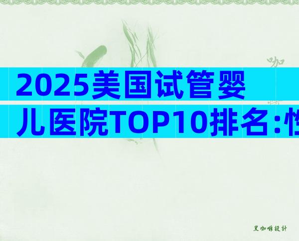 2025美国试管婴儿医院TOP10排名:性价比、成功率大对比