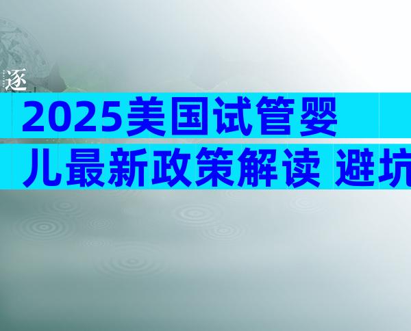 2025美国试管婴儿最新政策解读+避坑全攻略
