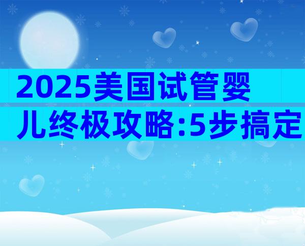 2025美国试管婴儿终极攻略:5步搞定高成功率与签证办理