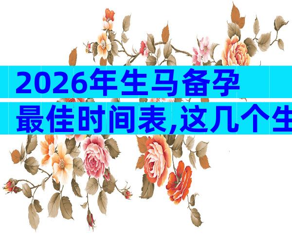 2026年生马备孕最佳时间表,这几个生辰最旺父母