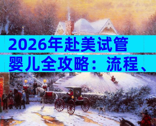 2026年赴美试管婴儿全攻略：流程、费用与权威医生机构深度解析