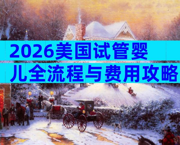 2026美国试管婴儿全流程与费用攻略:高效圆你海外生育梦