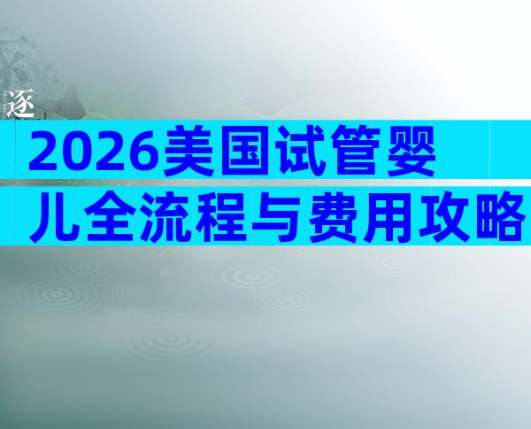 2026美国试管婴儿全流程与费用攻略：高效圆你海外生育梦